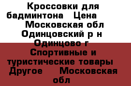 Кроссовки для бадминтона › Цена ­ 6 000 - Московская обл., Одинцовский р-н, Одинцово г. Спортивные и туристические товары » Другое   . Московская обл.